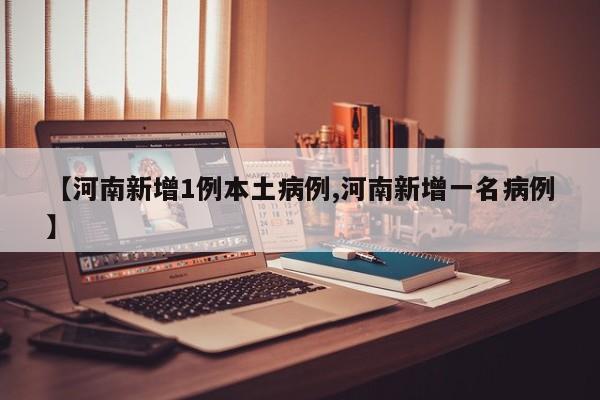 【河南新增1例本土病例,河南新增一名病例】