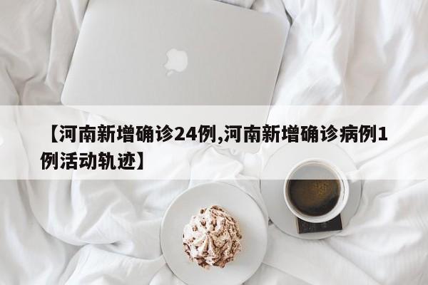 【河南新增确诊24例,河南新增确诊病例1例活动轨迹】