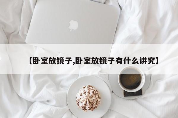 【卧室放镜子,卧室放镜子有什么讲究】