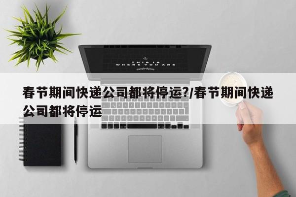 春节期间快递公司都将停运?/春节期间快递公司都将停运