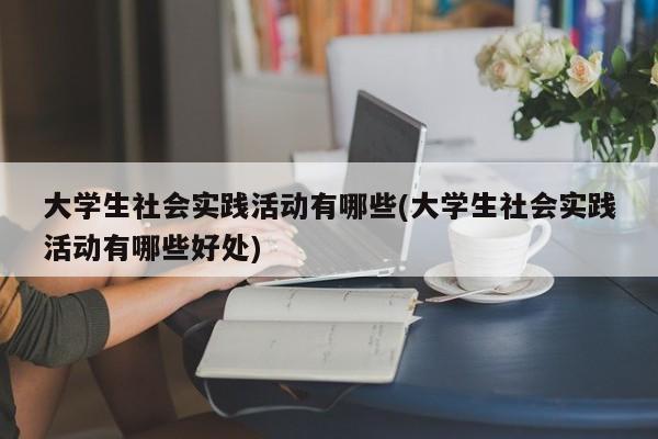 大学生社会实践活动有哪些(大学生社会实践活动有哪些好处)