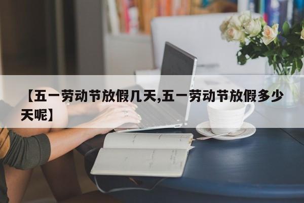 【五一劳动节放假几天,五一劳动节放假多少天呢】
