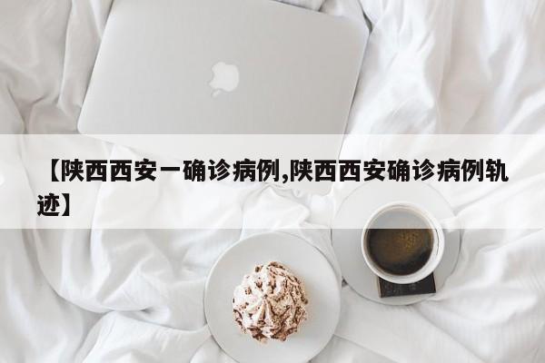 【陕西西安一确诊病例,陕西西安确诊病例轨迹】