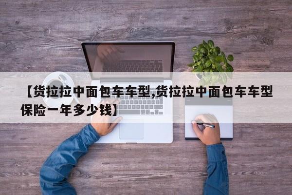 【货拉拉中面包车车型,货拉拉中面包车车型保险一年多少钱】