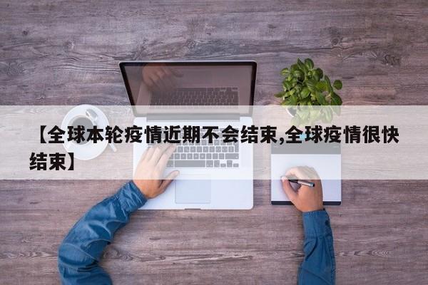 【全球本轮疫情近期不会结束,全球疫情很快结束】