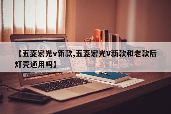 【五菱宏光v新款,五菱宏光V新款和老款后灯壳通用吗】