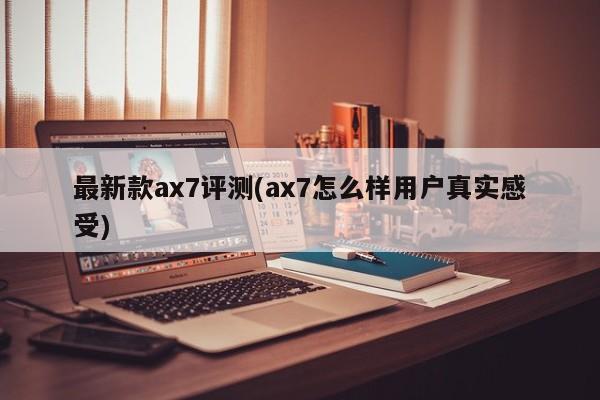 最新款ax7评测(ax7怎么样用户真实感受)