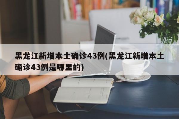 黑龙江新增本土确诊43例(黑龙江新增本土确诊43例是哪里的)