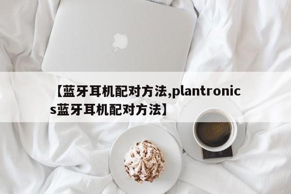 【蓝牙耳机配对方法,plantronics蓝牙耳机配对方法】