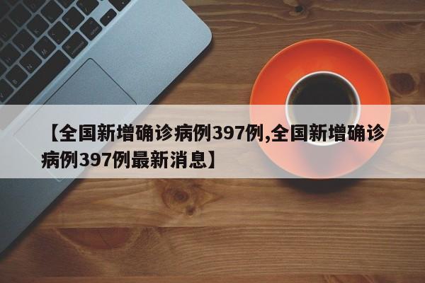 【全国新增确诊病例397例,全国新增确诊病例397例最新消息】