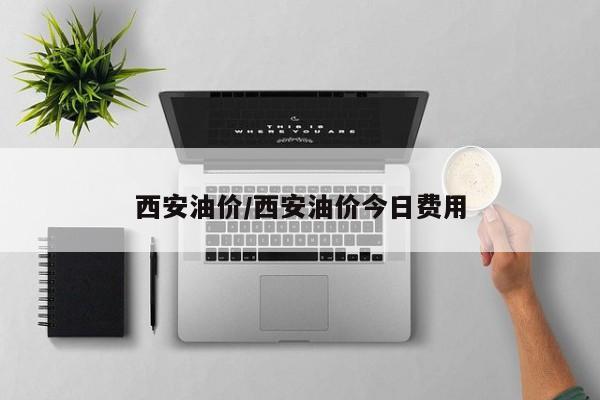 西安油价/西安油价今日费用