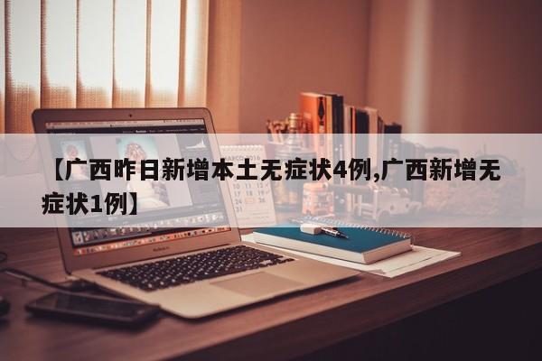 【广西昨日新增本土无症状4例,广西新增无症状1例】