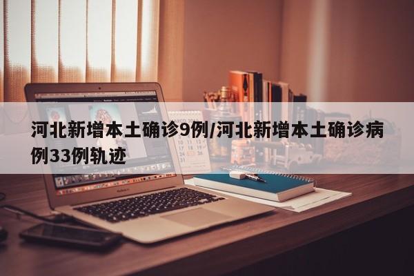 河北新增本土确诊9例/河北新增本土确诊病例33例轨迹