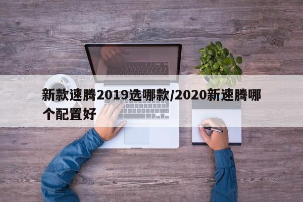 新款速腾2019选哪款/2020新速腾哪个配置好