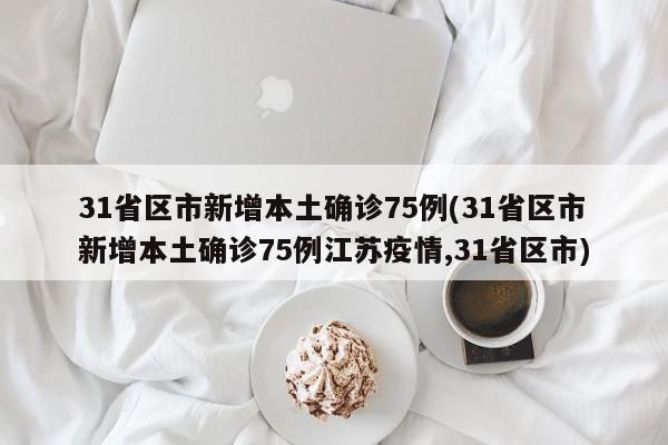 31省区市新增本土确诊75例(31省区市新增本土确诊75例江苏疫情,31省区市)