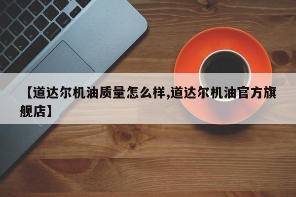 【道达尔机油质量怎么样,道达尔机油官方旗舰店】