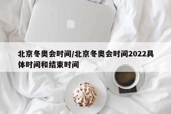 北京冬奥会时间/北京冬奥会时间2022具体时间和结束时间