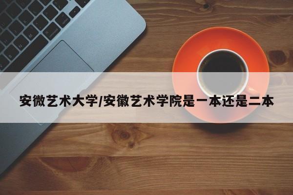 安微艺术大学/安徽艺术学院是一本还是二本