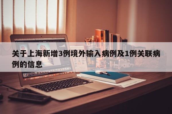 关于上海新增3例境外输入病例及1例关联病例的信息