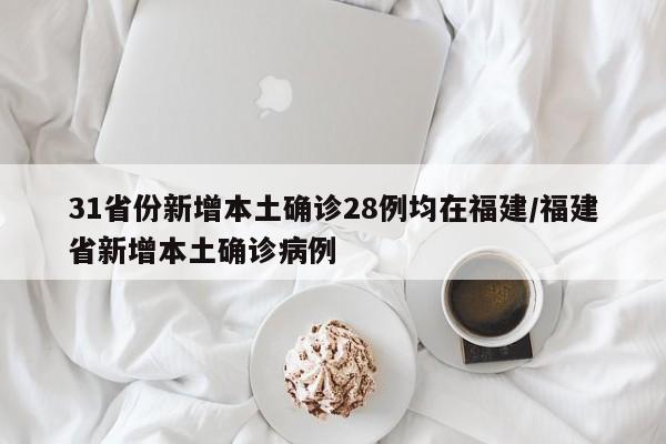 31省份新增本土确诊28例均在福建/福建省新增本土确诊病例