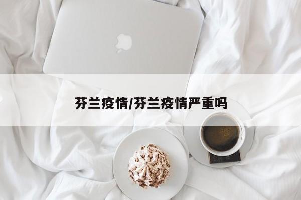 芬兰疫情/芬兰疫情严重吗