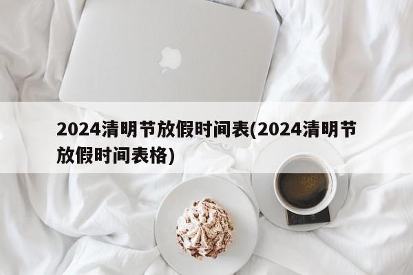 2024清明节放假时间表(2024清明节放假时间表格)