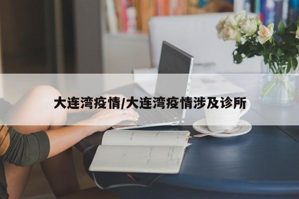 大连湾疫情/大连湾疫情涉及诊所
