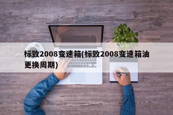 标致2008变速箱(标致2008变速箱油更换周期)