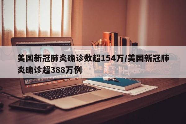 美国新冠肺炎确诊数超154万/美国新冠肺炎确诊超388万例