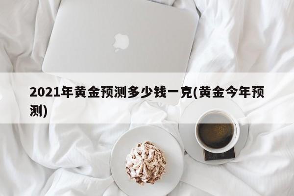 2021年黄金预测多少钱一克(黄金今年预测)