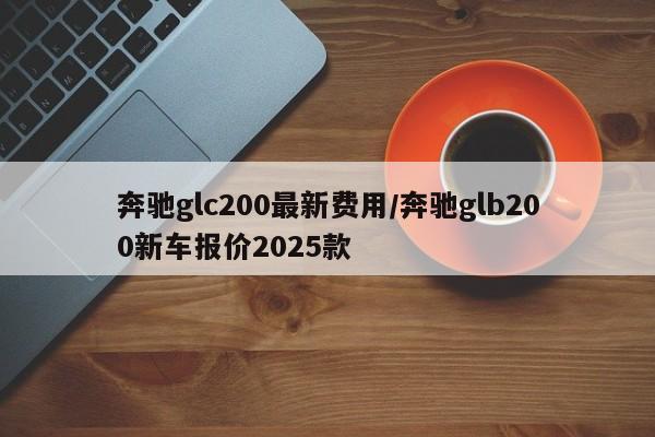 奔驰glc200最新费用/奔驰glb200新车报价2025款