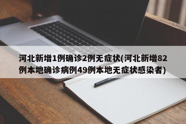河北新增1例确诊2例无症状(河北新增82例本地确诊病例49例本地无症状感染者)
