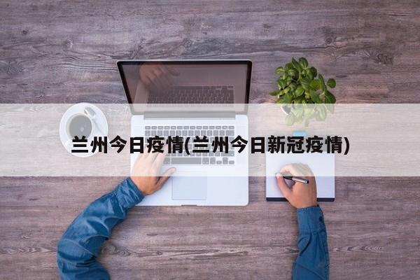 兰州今日疫情(兰州今日新冠疫情)