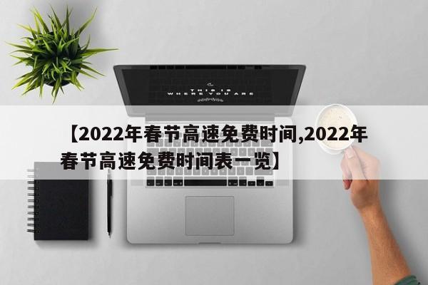 【2022年春节高速免费时间,2022年春节高速免费时间表一览】