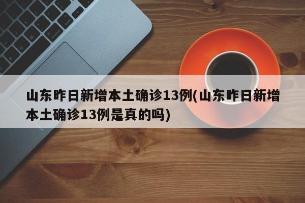 山东昨日新增本土确诊13例(山东昨日新增本土确诊13例是真的吗)