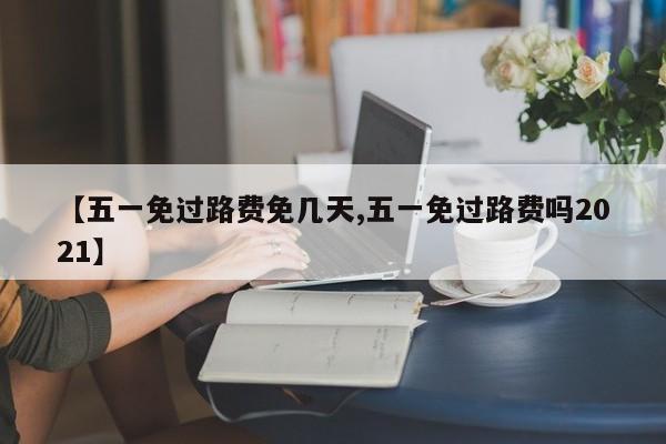 【五一免过路费免几天,五一免过路费吗2021】