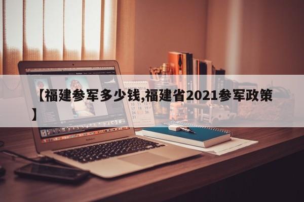 【福建参军多少钱,福建省2021参军政策】