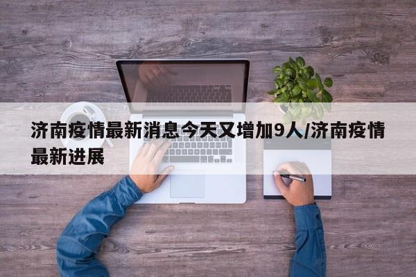 济南疫情最新消息今天又增加9人/济南疫情最新进展