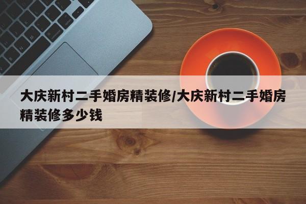大庆新村二手婚房精装修/大庆新村二手婚房精装修多少钱