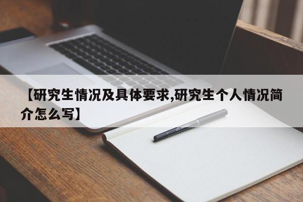 【研究生情况及具体要求,研究生个人情况简介怎么写】