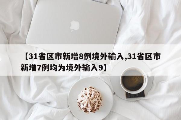 【31省区市新增8例境外输入,31省区市新增7例均为境外输入9】