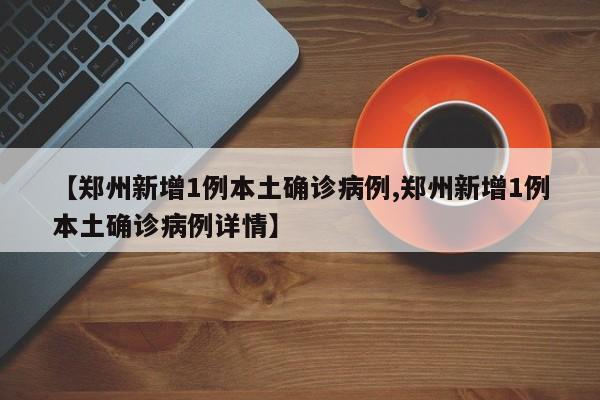 【郑州新增1例本土确诊病例,郑州新增1例本土确诊病例详情】