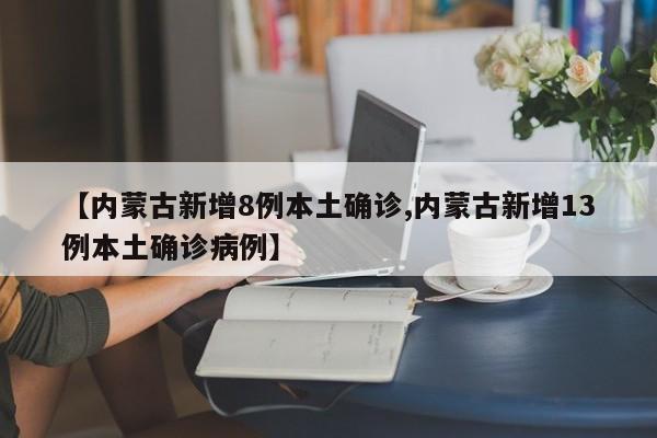 【内蒙古新增8例本土确诊,内蒙古新增13例本土确诊病例】