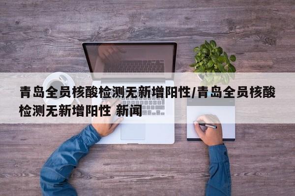 青岛全员核酸检测无新增阳性/青岛全员核酸检测无新增阳性 新闻