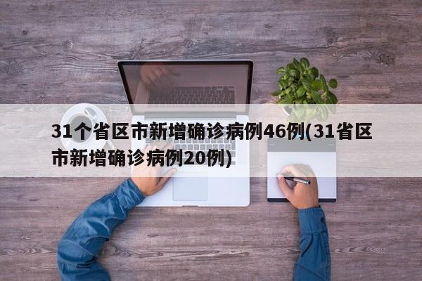31个省区市新增确诊病例46例(31省区市新增确诊病例20例)