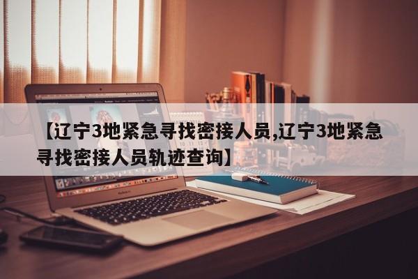 【辽宁3地紧急寻找密接人员,辽宁3地紧急寻找密接人员轨迹查询】