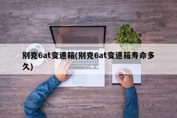 别克6at变速箱(别克6at变速箱寿命多久)