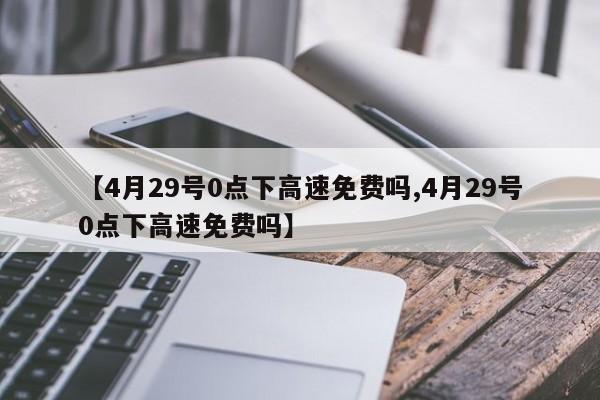 【4月29号0点下高速免费吗,4月29号0点下高速免费吗】
