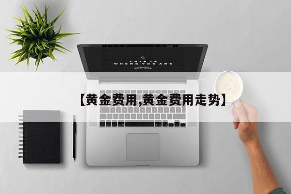 【黄金费用,黄金费用走势】