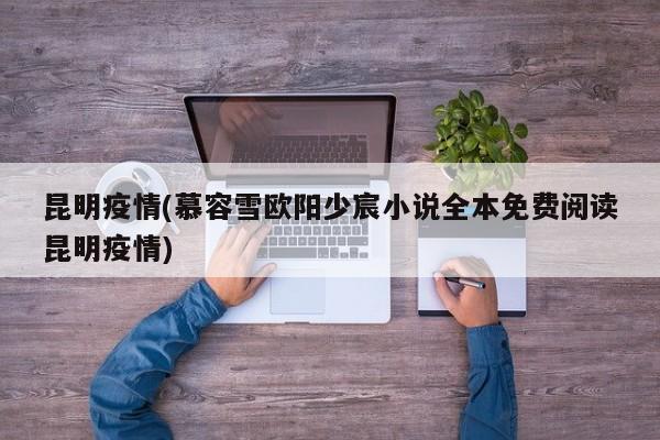 昆明疫情(慕容雪欧阳少宸小说全本免费阅读昆明疫情)